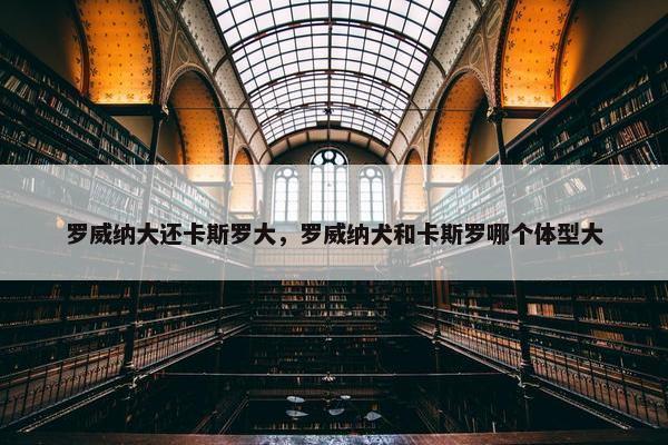 罗威纳大还卡斯罗大，罗威纳犬和卡斯罗哪个体型大