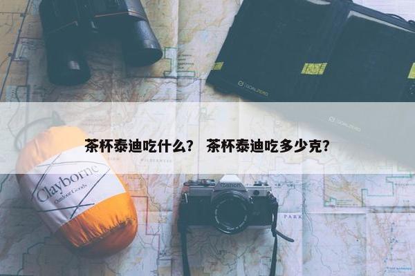 茶杯泰迪吃什么？ 茶杯泰迪吃多少克？
