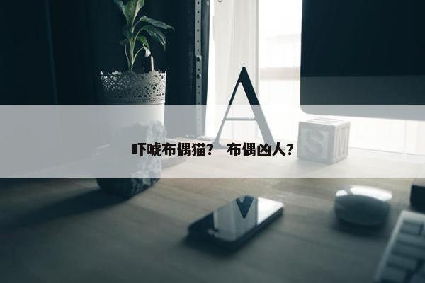吓唬布偶猫？ 布偶凶人？