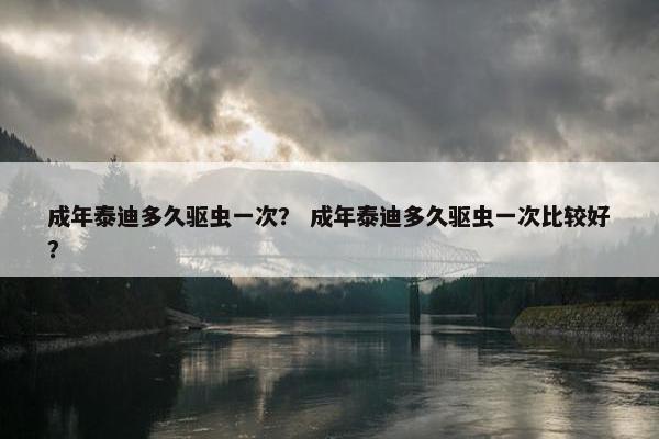 成年泰迪多久驱虫一次？ 成年泰迪多久驱虫一次比较好？