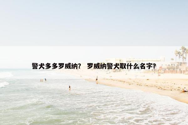 警犬多多罗威纳？ 罗威纳警犬取什么名字？