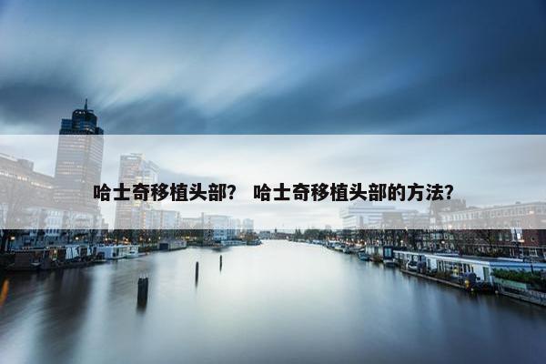 哈士奇移植头部？ 哈士奇移植头部的方法？