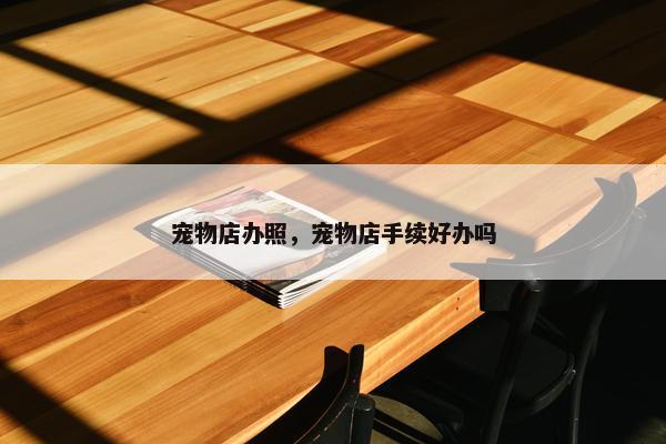 宠物店办照，宠物店手续好办吗