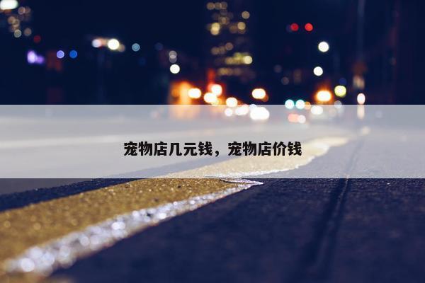 宠物店几元钱，宠物店价钱