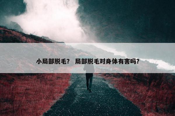 小局部脱毛？ 局部脱毛对身体有害吗？