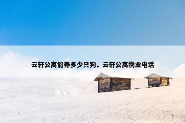 云轩公寓能养多少只狗，云轩公寓物业电话