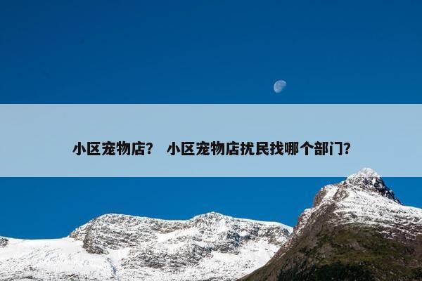 小区宠物店？ 小区宠物店扰民找哪个部门？