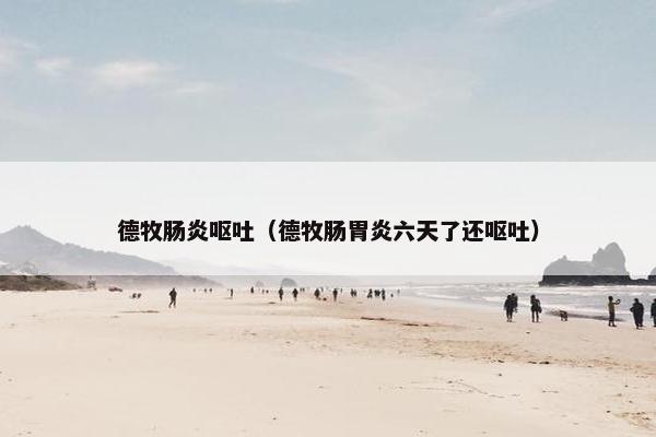 德牧肠炎呕吐（德牧肠胃炎六天了还呕吐）