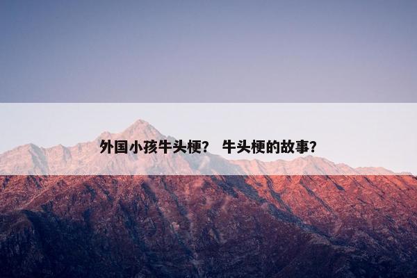 外国小孩牛头梗？ 牛头梗的故事？
