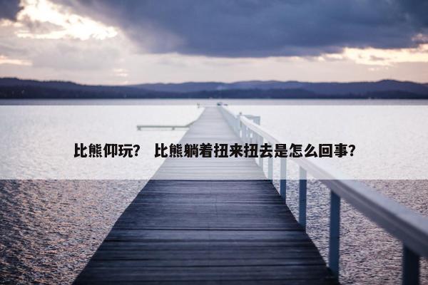 比熊仰玩？ 比熊躺着扭来扭去是怎么回事？