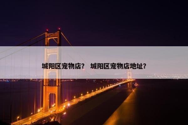 城阳区宠物店？ 城阳区宠物店地址？