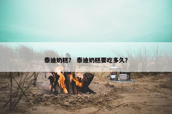 泰迪奶糕？ 泰迪奶糕要吃多久？
