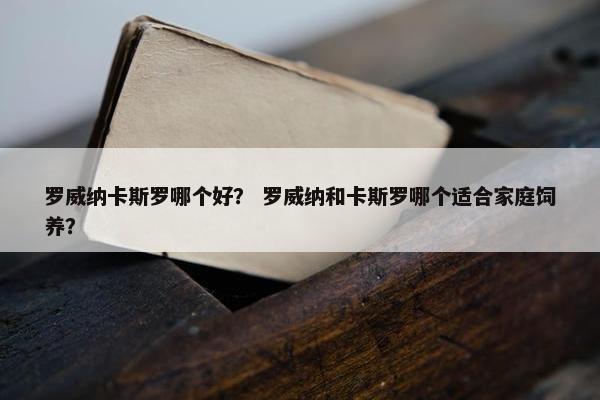 罗威纳卡斯罗哪个好？ 罗威纳和卡斯罗哪个适合家庭饲养？
