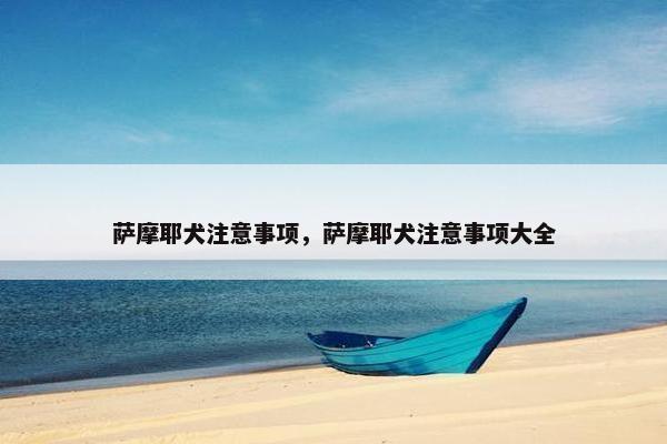 萨摩耶犬注意事项，萨摩耶犬注意事项大全