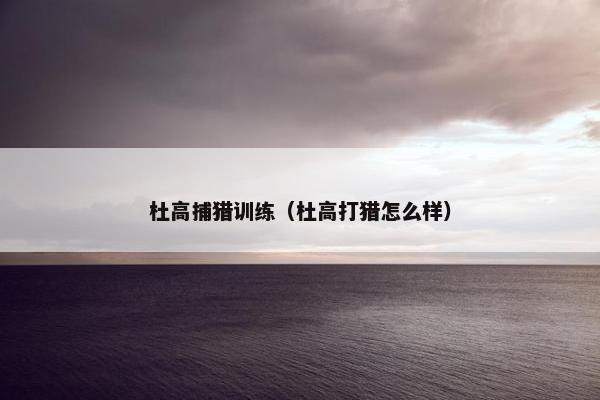 杜高捕猎训练（杜高打猎怎么样）