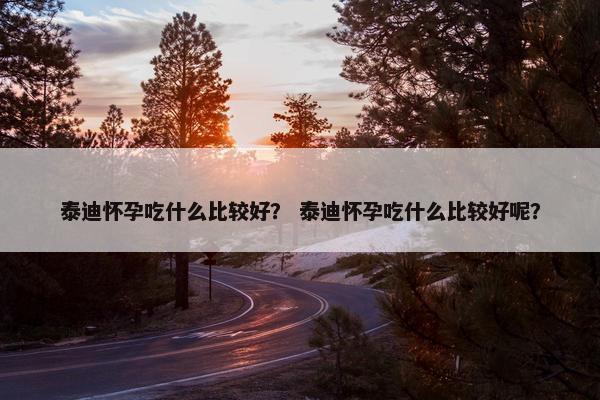 泰迪怀孕吃什么比较好？ 泰迪怀孕吃什么比较好呢？