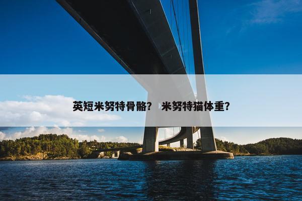 英短米努特骨骼？ 米努特猫体重？