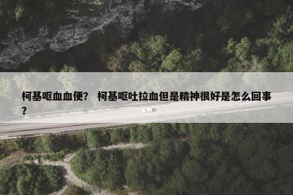柯基呕血血便？ 柯基呕吐拉血但是精神很好是怎么回事？