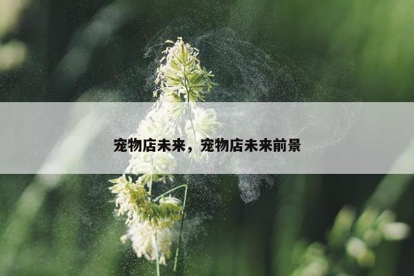 宠物店未来，宠物店未来前景