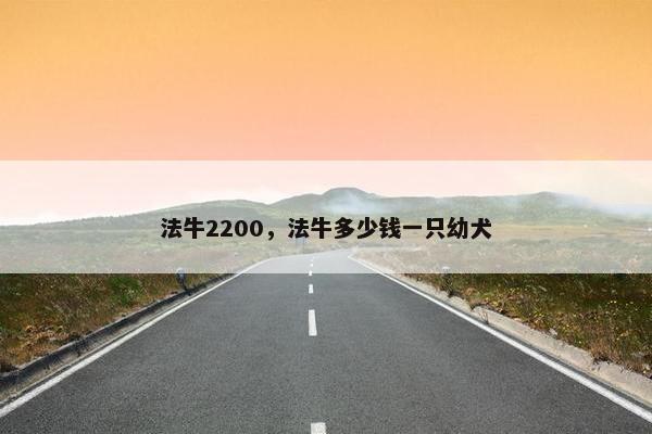 法牛2200，法牛多少钱一只幼犬
