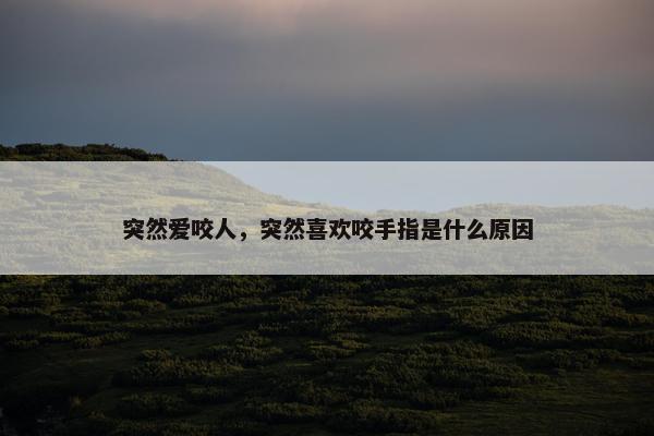 突然爱咬人，突然喜欢咬手指是什么原因