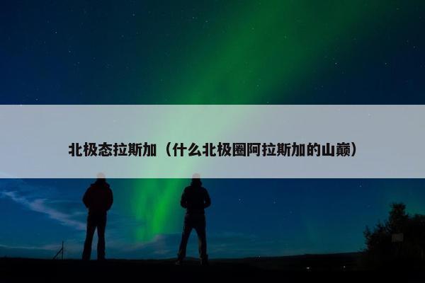 北极态拉斯加（什么北极圈阿拉斯加的山巅）