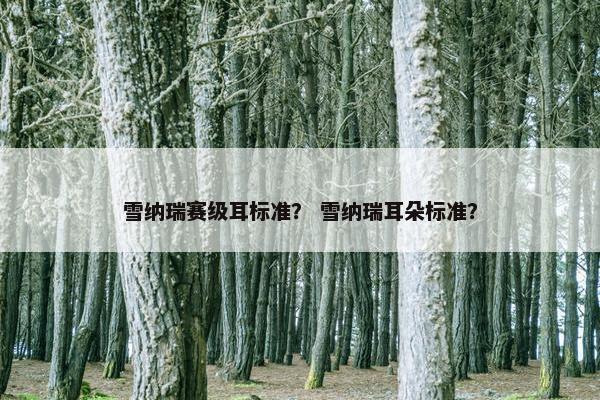 雪纳瑞赛级耳标准？ 雪纳瑞耳朵标准？
