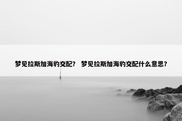 梦见拉斯加海豹交配？ 梦见拉斯加海豹交配什么意思？