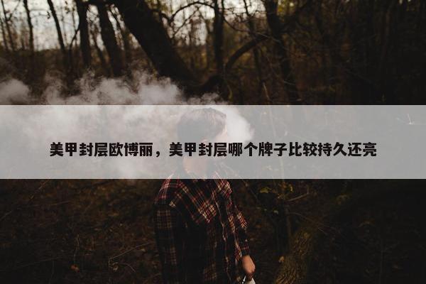 美甲封层欧博丽，美甲封层哪个牌子比较持久还亮