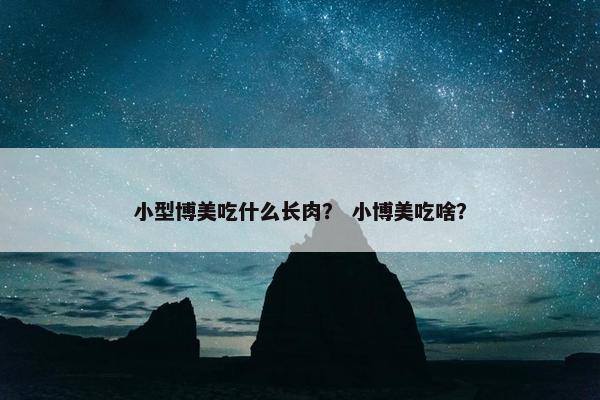 小型博美吃什么长肉？ 小博美吃啥？