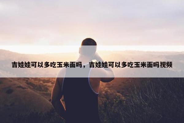 吉娃娃可以多吃玉米面吗，吉娃娃可以多吃玉米面吗视频