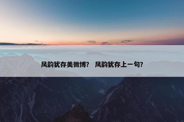 风韵犹存美微博？ 风韵犹存上一句？