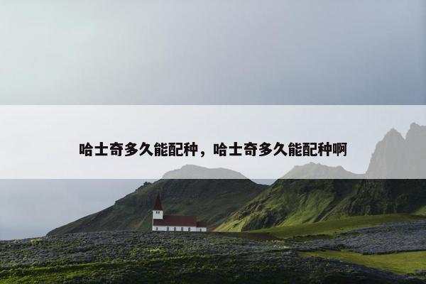 哈士奇多久能配种，哈士奇多久能配种啊