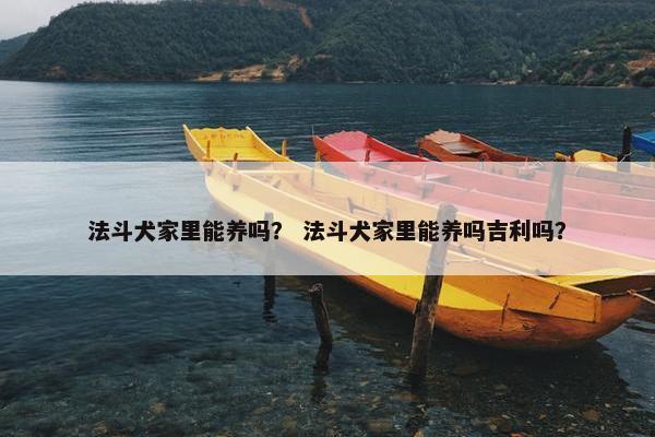 法斗犬家里能养吗？ 法斗犬家里能养吗吉利吗？