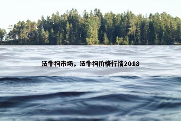 法牛狗市场，法牛狗价格行情2018