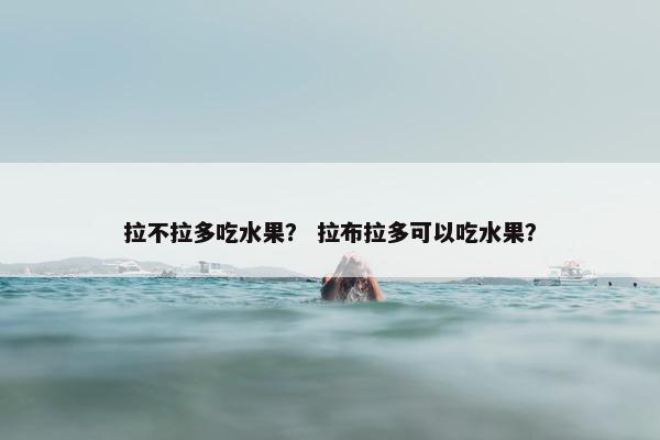 拉不拉多吃水果？ 拉布拉多可以吃水果？