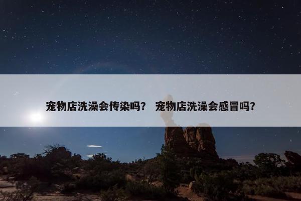 宠物店洗澡会传染吗？ 宠物店洗澡会感冒吗？