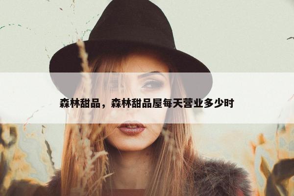 森林甜品，森林甜品屋每天营业多少时