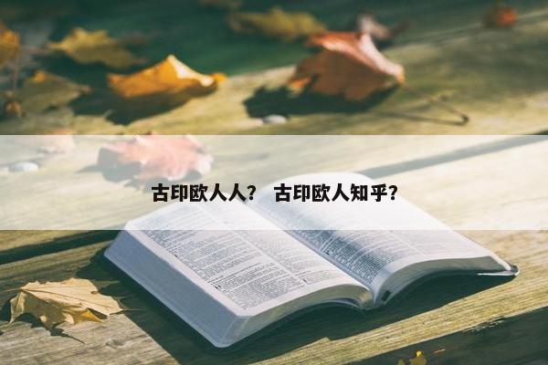 古印欧人人？ 古印欧人知乎？