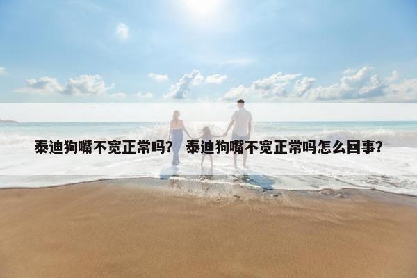 泰迪狗嘴不宽正常吗？ 泰迪狗嘴不宽正常吗怎么回事？