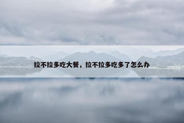 拉不拉多吃大餐，拉不拉多吃多了怎么办