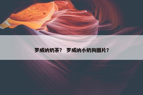 罗威纳奶茶？ 罗威纳小奶狗图片？
