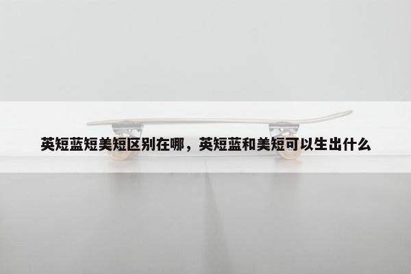 英短蓝短美短区别在哪，英短蓝和美短可以生出什么