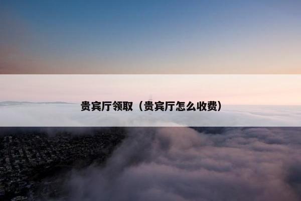 贵宾厅领取（贵宾厅怎么收费）