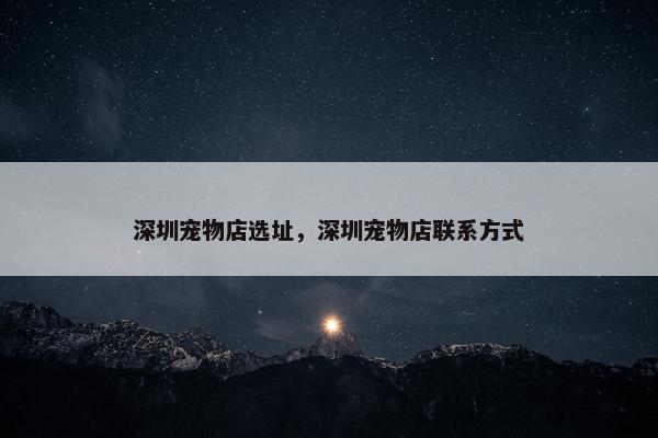 深圳宠物店选址，深圳宠物店联系方式