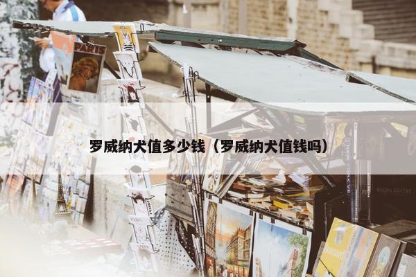 罗威纳犬值多少钱（罗威纳犬值钱吗）