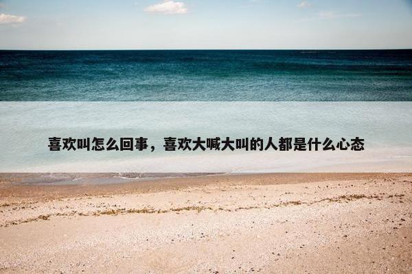 喜欢叫怎么回事，喜欢大喊大叫的人都是什么心态