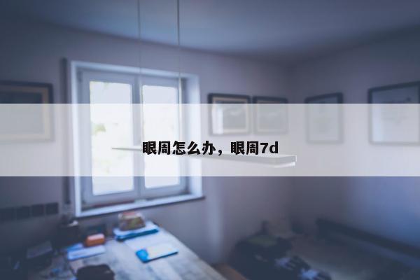 眼周怎么办，眼周7d