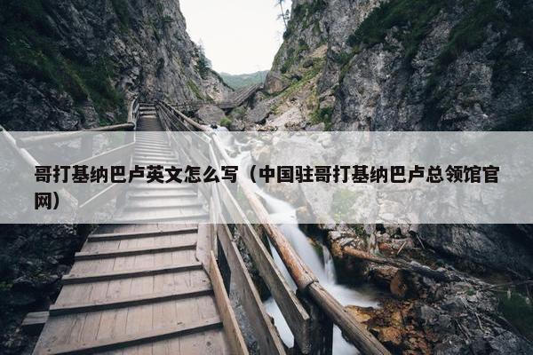 哥打基纳巴卢英文怎么写（中国驻哥打基纳巴卢总领馆官网）
