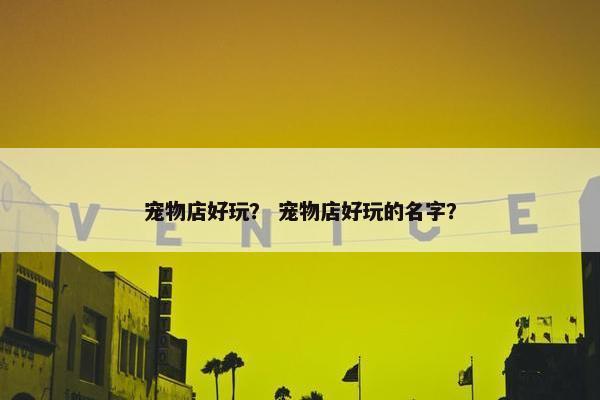 宠物店好玩？ 宠物店好玩的名字？